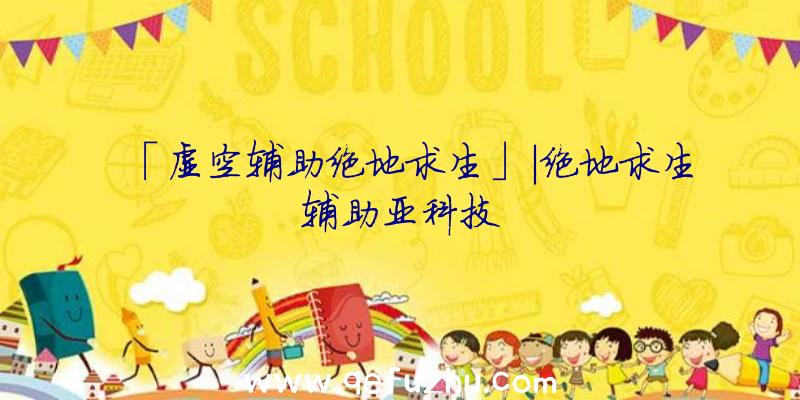 「虚空辅助绝地求生」|绝地求生辅助亚科技